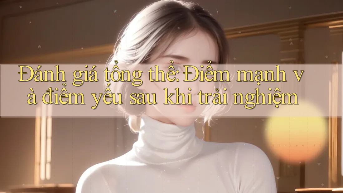 Đánh giá tổng thể: Điểm mạnh và điểm yếu sau khi trải nghiệm Đánh giá tổng thể: Điểm mạnh và điểm yếu sau khi trải nghiệm