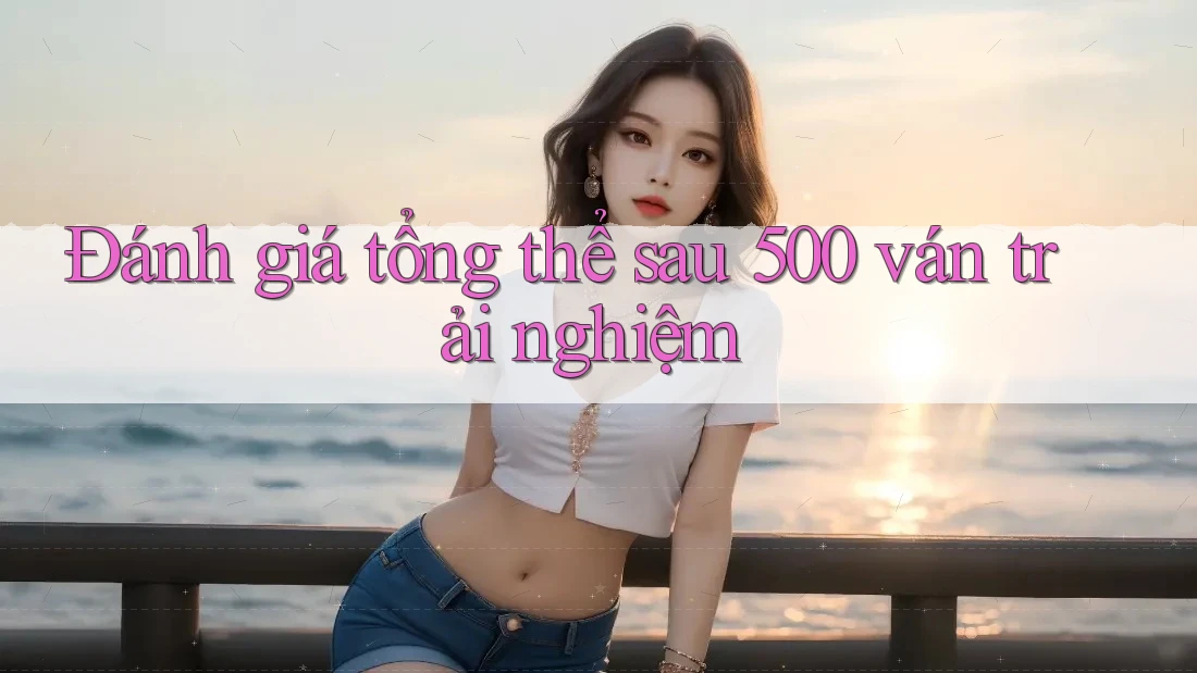 Đánh giá tổng thể sau 500 ván trải nghiệm Đánh giá tổng thể sau 500 ván trải nghiệm