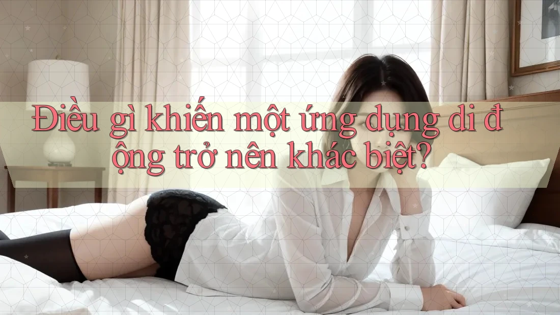 Điều gì khiến một ứng dụng di động trở nên khác biệt? Điều gì khiến một ứng dụng di động trở nên khác biệt?