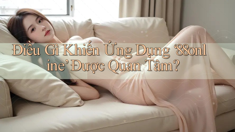 Điều Gì Khiến Ứng Dụng ‘88online’ Được Quan Tâm?