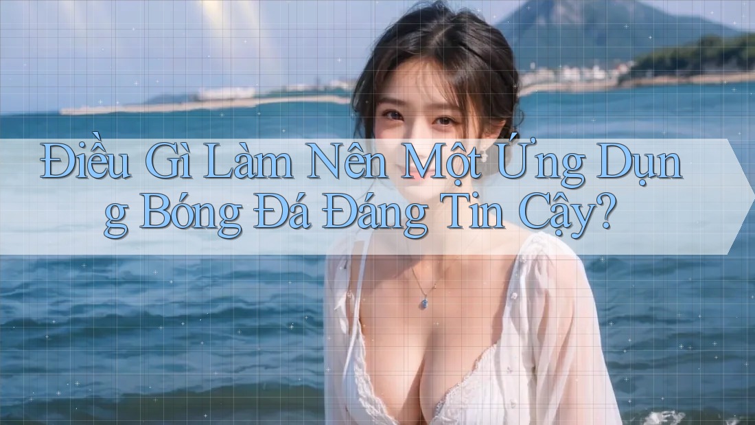 Điều Gì Làm Nên Một Ứng Dụng Bóng Đá Đáng Tin Cậy? Điều Gì Làm Nên Một Ứng Dụng Bóng Đá Đáng Tin Cậy?