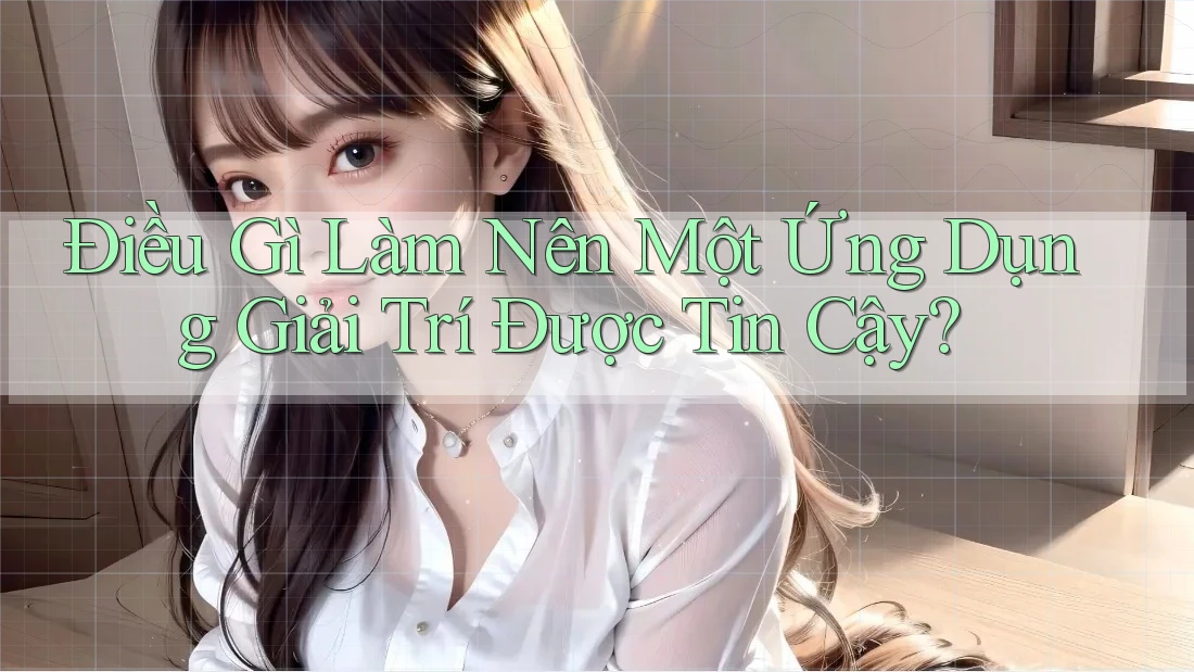 Điều Gì Làm Nên Một Ứng Dụng Giải Trí Được Tin Cậy? Điều Gì Làm Nên Một Ứng Dụng Giải Trí Được Tin Cậy?