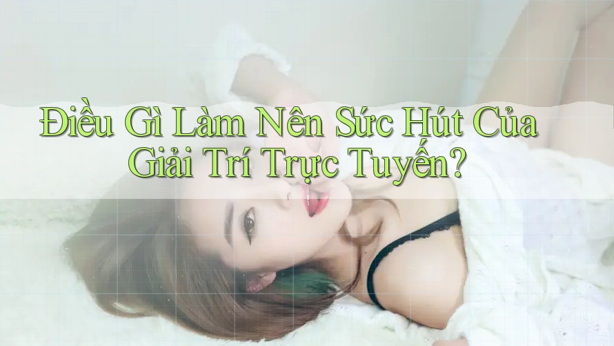 Điều Gì Làm Nên Sức Hút Của Giải Trí Trực Tuyến? Điều Gì Làm Nên Sức Hút Của Giải Trí Trực Tuyến?