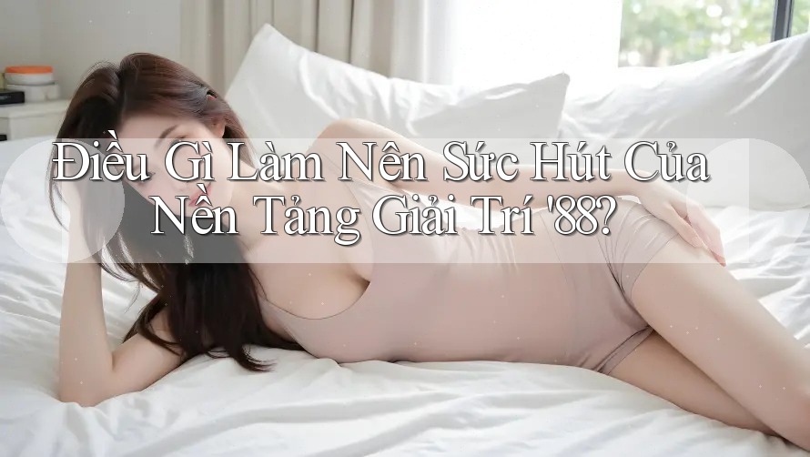 Điều Gì Làm Nên Sức Hút Của Nền Tảng Giải Trí '88? Điều Gì Làm Nên Sức Hút Của Nền Tảng Giải Trí '88?