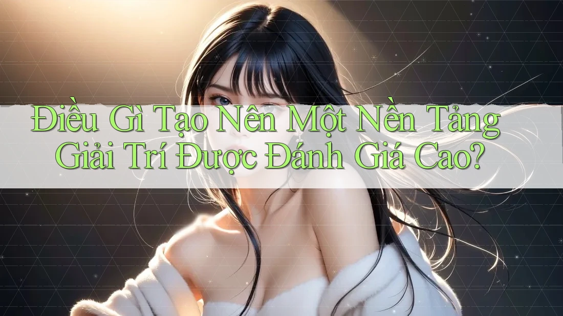 Điều Gì Tạo Nên Một Nền Tảng Giải Trí Được Đánh Giá Cao?