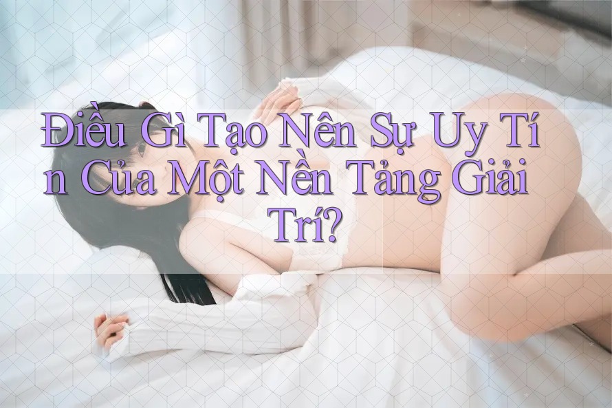 Điều Gì Tạo Nên Sự Uy Tín Của Một Nền Tảng Giải Trí? Điều Gì Tạo Nên Sự Uy Tín Của Một Nền Tảng Giải Trí?