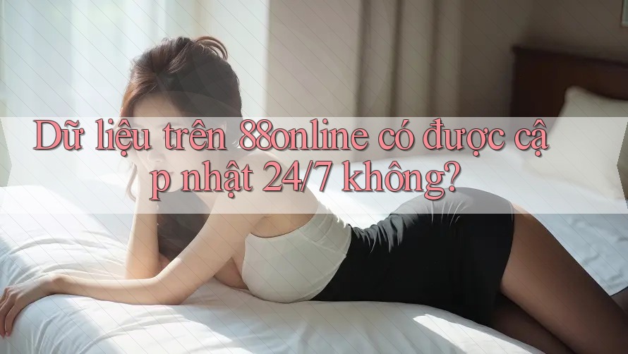 Dữ liệu trên 88online có được cập nhật 24/7 không? Dữ liệu trên 88online có được cập nhật 24/7 không?