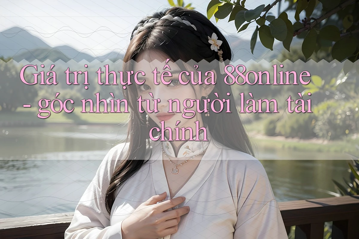 Giá trị thực tế của 88online - góc nhìn từ người làm tài chính Giá trị thực tế của 88online - góc nhìn từ người làm tài chính