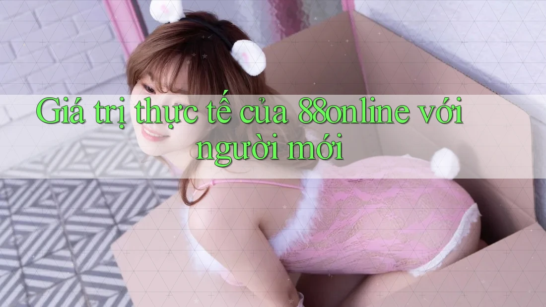 Giá trị thực tế của 88online với người mới Giá trị thực tế của 88online với người mới