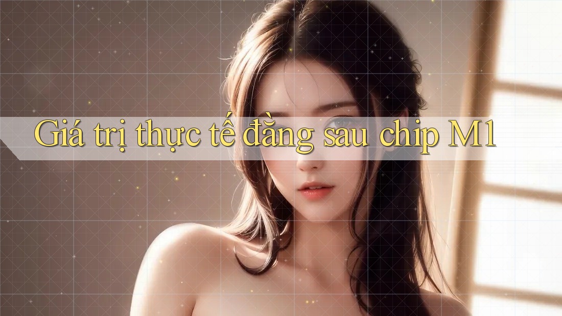 Giá trị thực tế đằng sau chip M1 Giá trị thực tế đằng sau chip M1