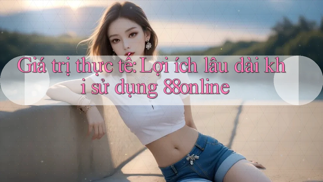 Giá trị thực tế: Lợi ích lâu dài khi sử dụng 88online Giá trị thực tế: Lợi ích lâu dài khi sử dụng 88online
