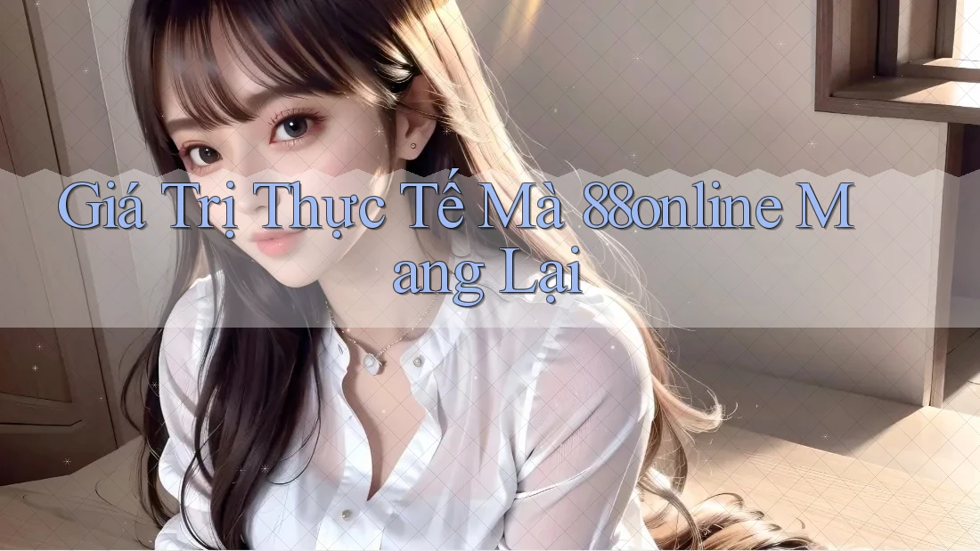 Giá trị thực tế mà 88online mang lại Giá trị thực tế mà 88online mang lại