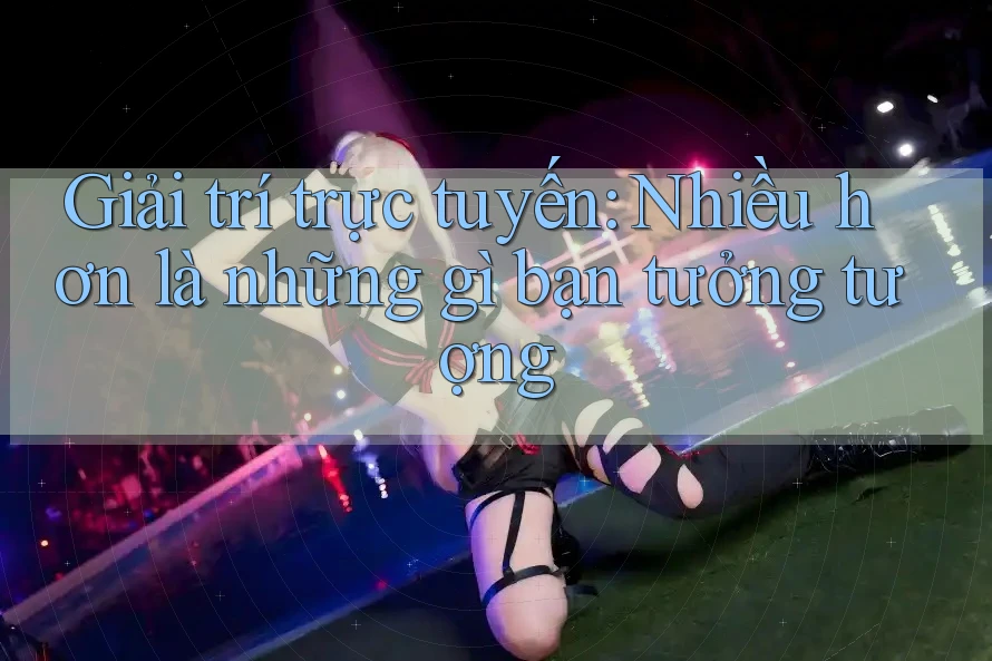 Giải trí trực tuyến: Nhiều hơn là những gì bạn tưởng tượng Giải trí trực tuyến: Nhiều hơn là những gì bạn tưởng tượng