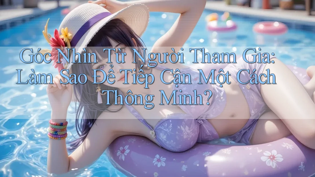 Góc Nhìn Từ Người Tham Gia: Làm Sao Để Tiếp Cận Một Cách Thông Minh? Góc Nhìn Từ Người Tham Gia: Làm Sao Để Tiếp Cận Một Cách Thông Minh?