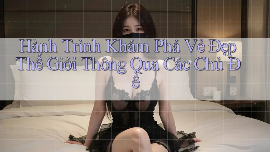 Hành Trình Khám Phá Vẻ Đẹp Thế Giới Thông Qua Các Chủ Đề