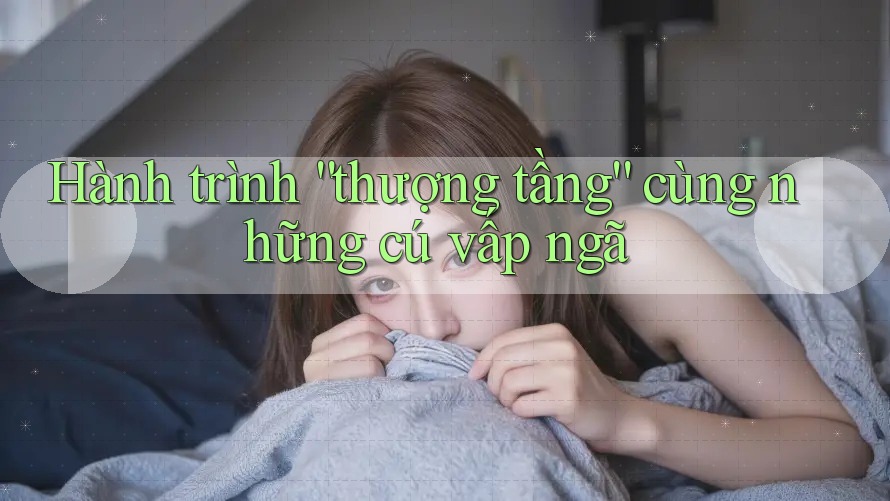 Hành trình “thượng tầng” cùng những cú vấp ngã