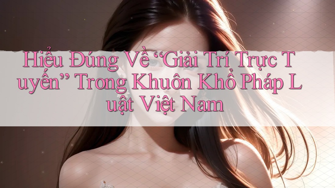 Hiểu Đúng Về “Giải Trí Trực Tuyến” Trong Khuôn Khổ Pháp Luật Việt Nam Hiểu Đúng Về “Giải Trí Trực Tuyến” Trong Khuôn Khổ Pháp Luật Việt Nam