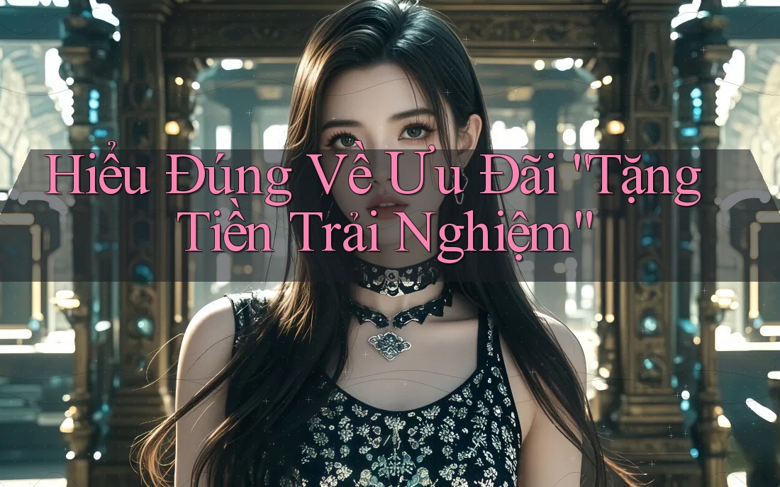 Hiểu Đúng Về Ưu Đãi “Tặng Tiền Trải Nghiệm” Hiểu Đúng Về Ưu Đãi “Tặng Tiền Trải Nghiệm”