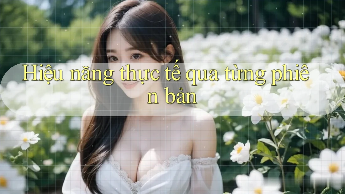 Hiệu năng thực tế qua từng phiên bản Hiệu năng thực tế qua từng phiên bản