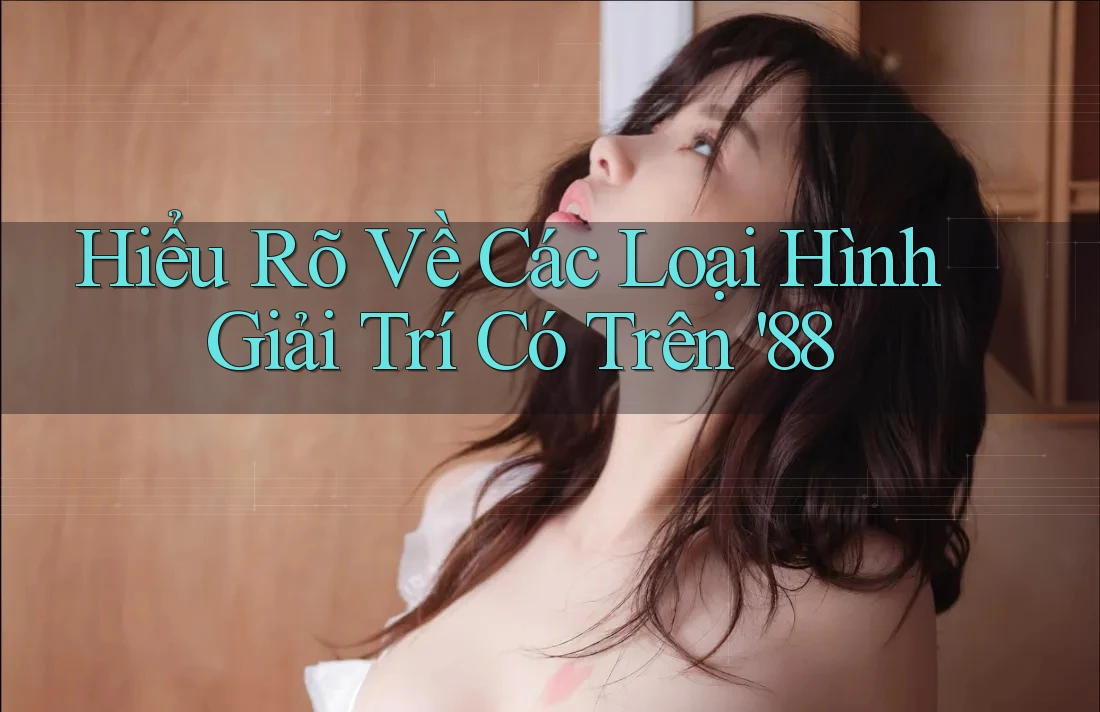 Hiểu Rõ Về Các Loại Hình Giải Trí Có Trên '88 Hiểu Rõ Về Các Loại Hình Giải Trí Có Trên '88