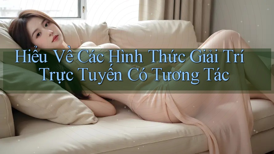 Hiểu Về Các Hình Thức Giải Trí Trực Tuyến Có Tương Tác Hiểu Về Các Hình Thức Giải Trí Trực Tuyến Có Tương Tác