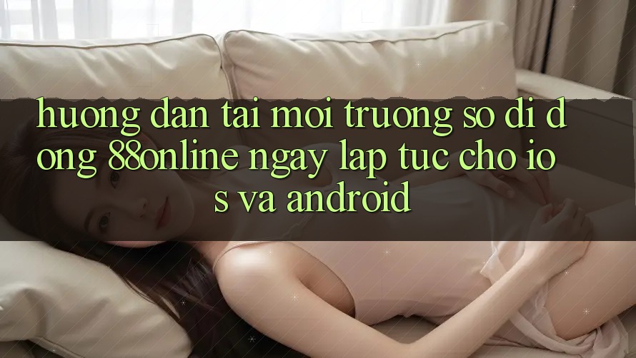 Hướng Dẫn Tải Môi trường số di động 88online Ngay lập tức Cho iOS và Android Hướng Dẫn Tải Môi trường số di động 88online Ngay lập tức Cho iOS và Android