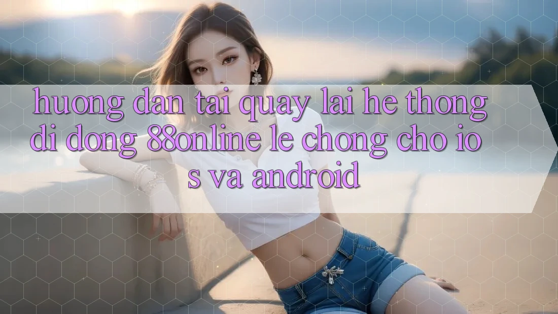 Hướng Dẫn Tải quay lại Hệ thống di động 88online Lẹ Chóng Cho iOS và Android Hướng Dẫn Tải quay lại Hệ thống di động 88online Lẹ Chóng Cho iOS và Android
