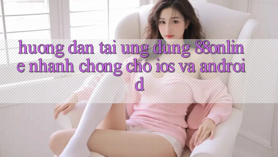 Hướng Dẫn Tải Ứng dụng 88online Nhanh chóng Cho iOS và Android Hướng Dẫn Tải Ứng dụng 88online Nhanh chóng Cho iOS và Android