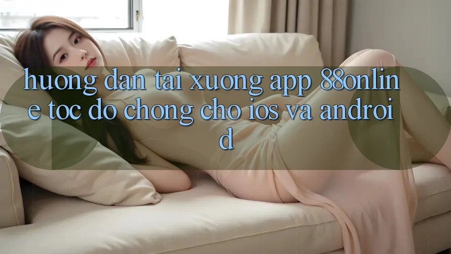 Hướng Dẫn Tải xuống App 88online Tốc độ Chóng Cho iOS và Android