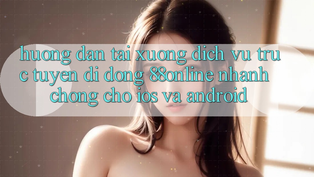 Hướng Dẫn Tải xuống Dịch vụ trực tuyến di động 88online Nhanh chóng Cho iOS và Android Hướng Dẫn Tải xuống Dịch vụ trực tuyến di động 88online Nhanh chóng Cho iOS và Android