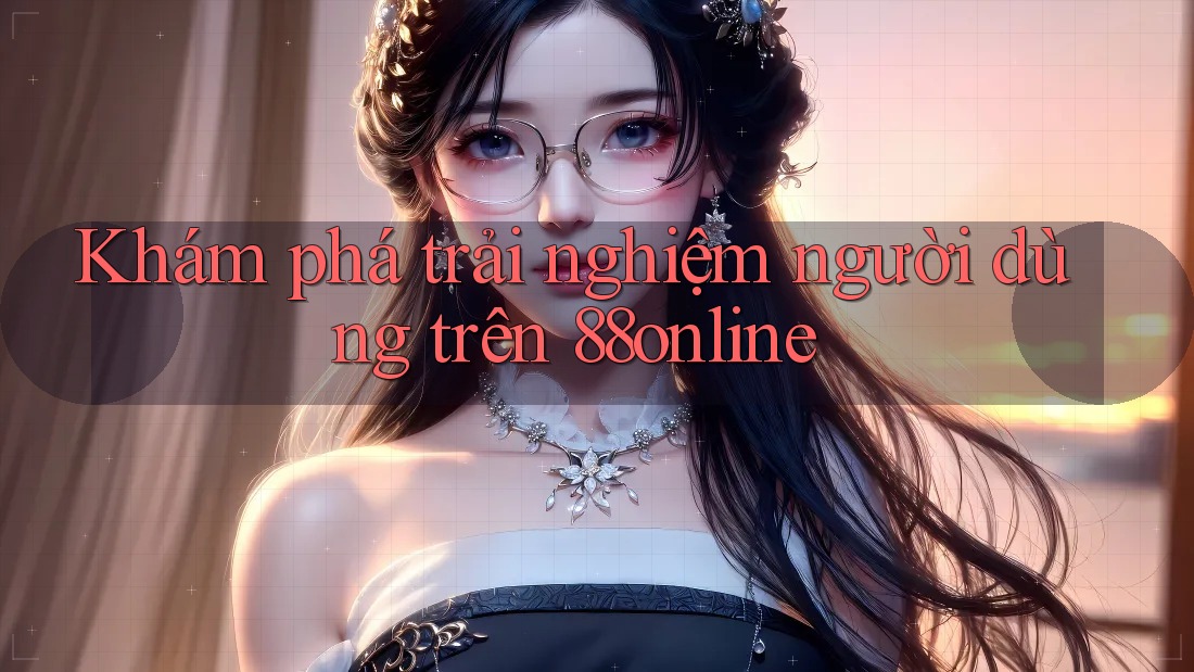 Khám phá trải nghiệm người dùng trên 88online Khám phá trải nghiệm người dùng trên 88online