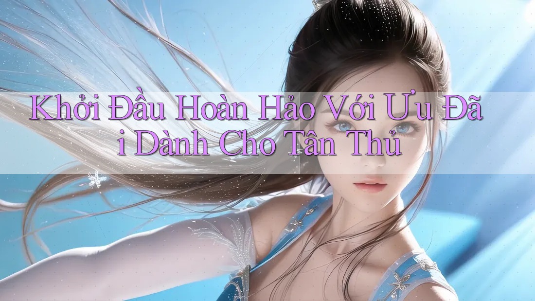 Khởi Đầu Hoàn Hảo Với Ưu Đãi Dành Cho Tân Thủ Khởi Đầu Hoàn Hảo Với Ưu Đãi Dành Cho Tân Thủ