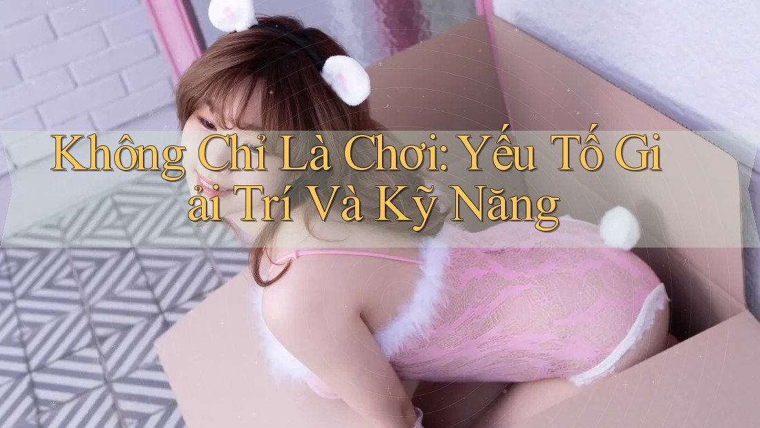 Không Chỉ Là Chơi: Yếu Tố Giải Trí Và Kỹ Năng Không Chỉ Là Chơi: Yếu Tố Giải Trí Và Kỹ Năng