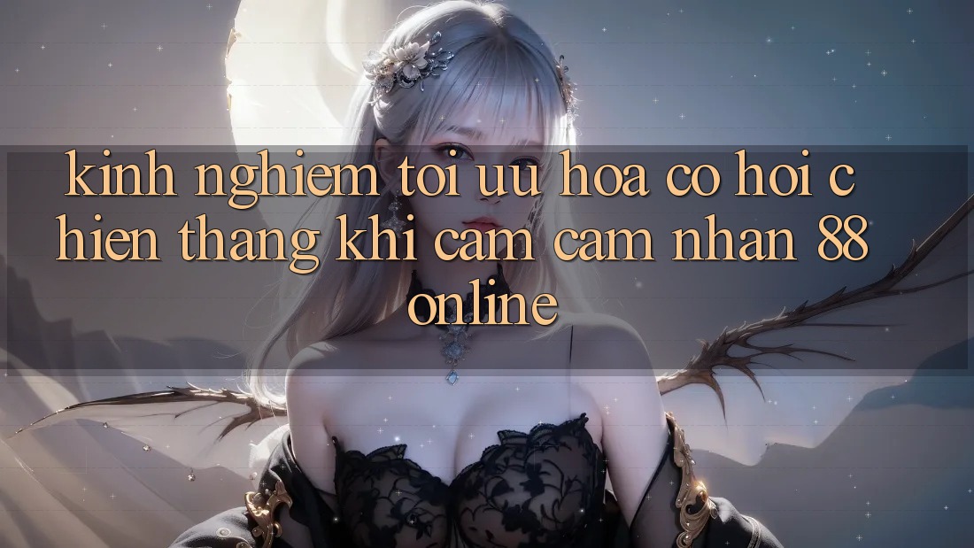 Kinh nghiệm Tối Ưu Hóa Cơ Hội Chiến Thắng Khi Cảm cảm nhận 88online Kinh nghiệm Tối Ưu Hóa Cơ Hội Chiến Thắng Khi Cảm cảm nhận 88online