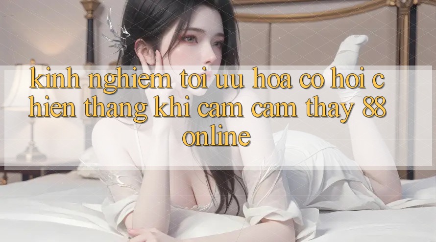 Kinh nghiệm Tối Ưu Hóa Cơ Hội Chiến Thắng Khi Cảm cảm thấy 88online Kinh nghiệm Tối Ưu Hóa Cơ Hội Chiến Thắng Khi Cảm cảm thấy 88online