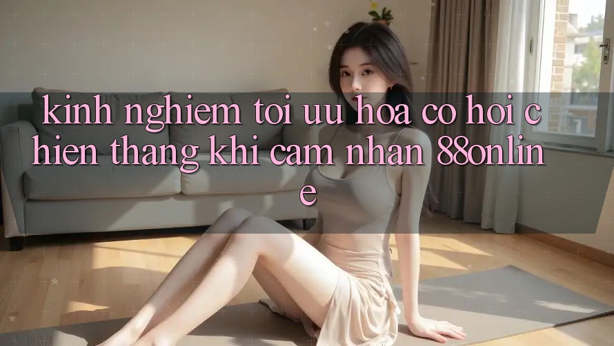 Kinh nghiệm Tối Ưu Hóa Cơ Hội Chiến Thắng Khi Cảm nhận 88online Kinh nghiệm Tối Ưu Hóa Cơ Hội Chiến Thắng Khi Cảm nhận 88online
