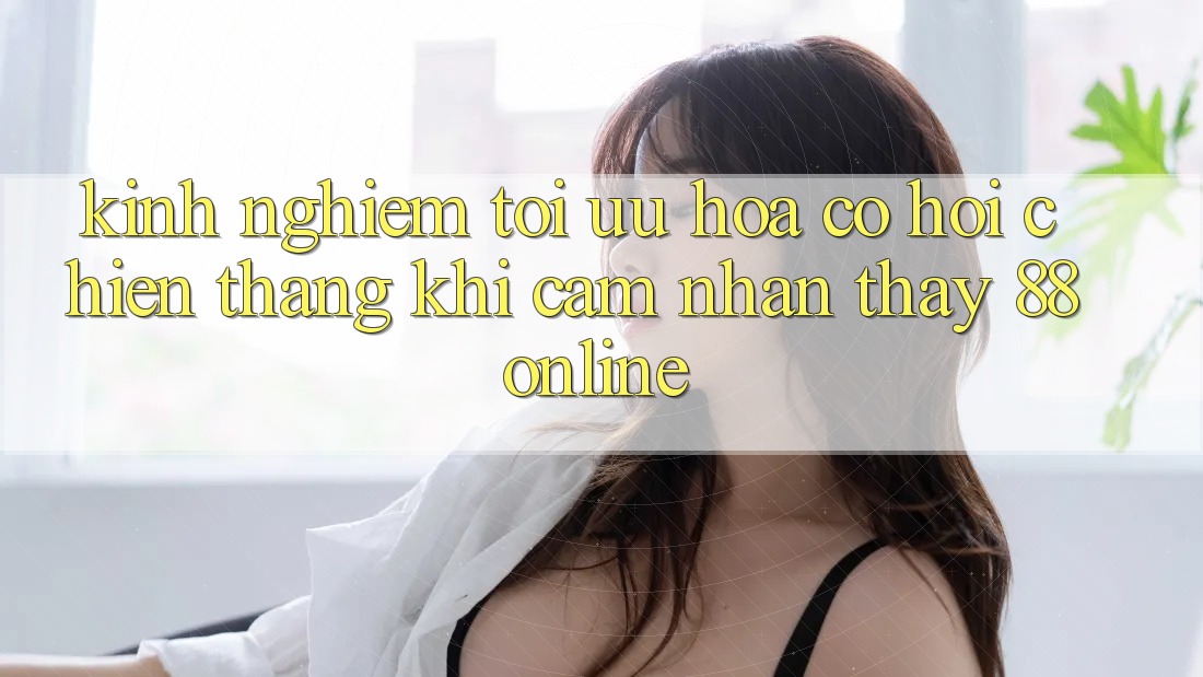 Kinh nghiệm Tối Ưu Hóa Cơ Hội Chiến Thắng Khi Cảm nhận thấy 88online Kinh nghiệm Tối Ưu Hóa Cơ Hội Chiến Thắng Khi Cảm nhận thấy 88online