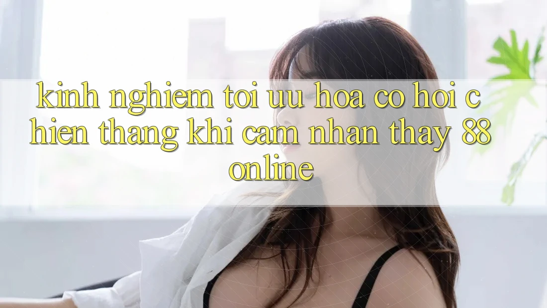 Kinh nghiệm Tối Ưu Hóa Cơ Hội Chiến Thắng Khi Cảm nhận thấy 88online Kinh nghiệm Tối Ưu Hóa Cơ Hội Chiến Thắng Khi Cảm nhận thấy 88online