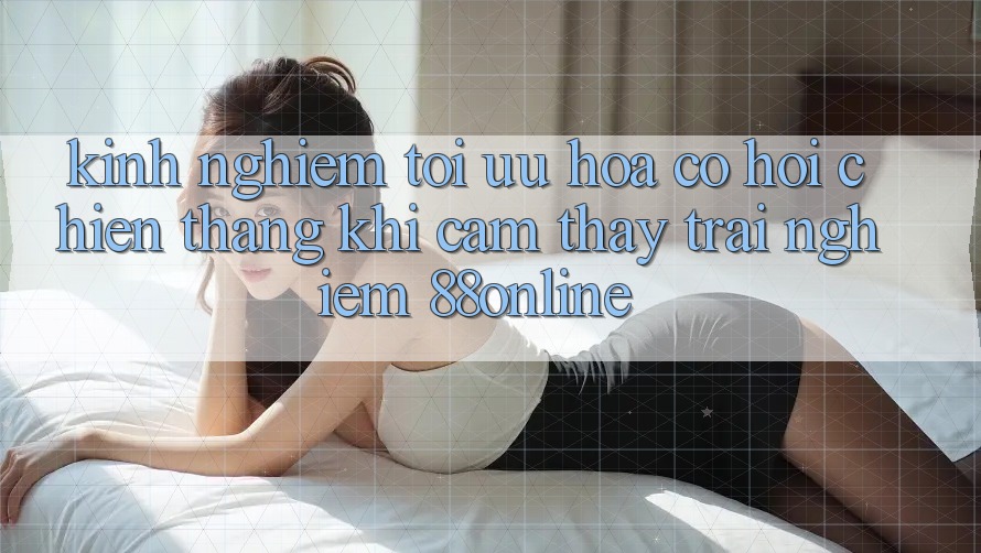Kinh nghiệm Tối Ưu Hóa Cơ Hội Chiến Thắng Khi Cảm thấy trải nghiệm 88online Kinh nghiệm Tối Ưu Hóa Cơ Hội Chiến Thắng Khi Cảm thấy trải nghiệm 88online