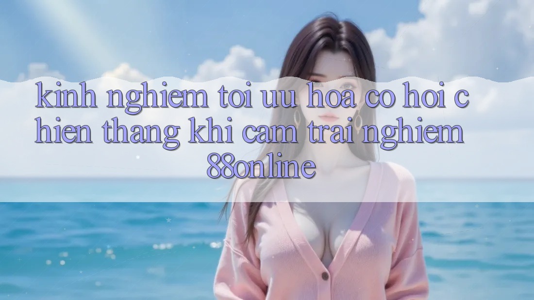 Kinh nghiệm Tối Ưu Hóa Cơ Hội Chiến Thắng Khi Cảm trải nghiệm 88online Kinh nghiệm Tối Ưu Hóa Cơ Hội Chiến Thắng Khi Cảm trải nghiệm 88online