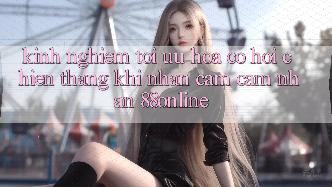 Kinh nghiệm Tối Ưu Hóa Cơ Hội Chiến Thắng Khi Nhận cảm cảm nhận 88online Kinh nghiệm Tối Ưu Hóa Cơ Hội Chiến Thắng Khi Nhận cảm cảm nhận 88online