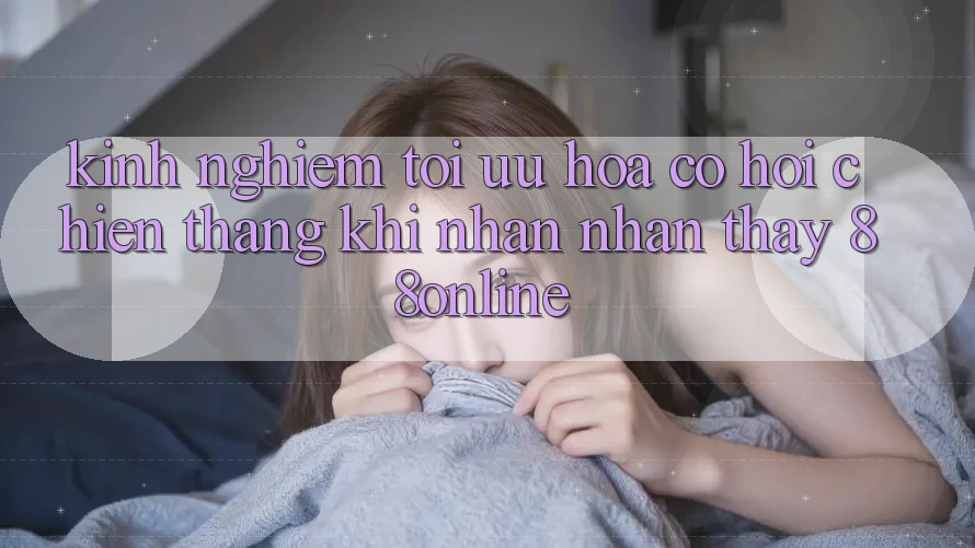 Kinh nghiệm Tối Ưu Hóa Cơ Hội Chiến Thắng Khi Nhận nhận thấy 88online