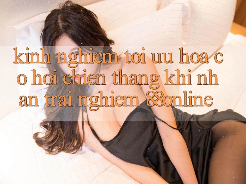 Kinh nghiệm Tối Ưu Hóa Cơ Hội Chiến Thắng Khi Nhận trải nghiệm 88online Kinh nghiệm Tối Ưu Hóa Cơ Hội Chiến Thắng Khi Nhận trải nghiệm 88online