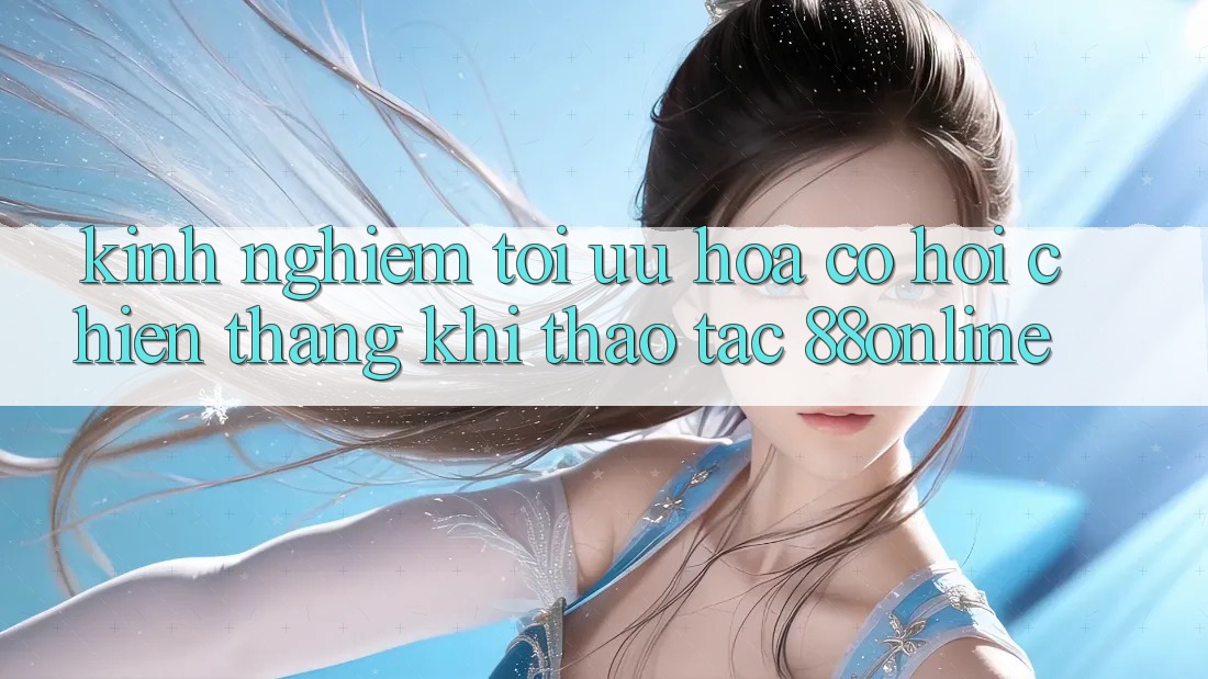 Kinh nghiệm Tối Ưu Hóa Cơ Hội Chiến Thắng Khi Thao tác 88online