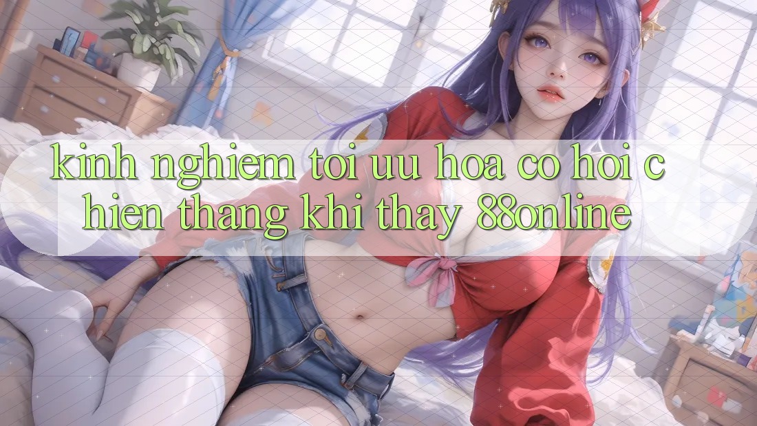 Kinh nghiệm Tối Ưu Hóa Cơ Hội Chiến Thắng Khi Thấy 88online Kinh nghiệm Tối Ưu Hóa Cơ Hội Chiến Thắng Khi Thấy 88online