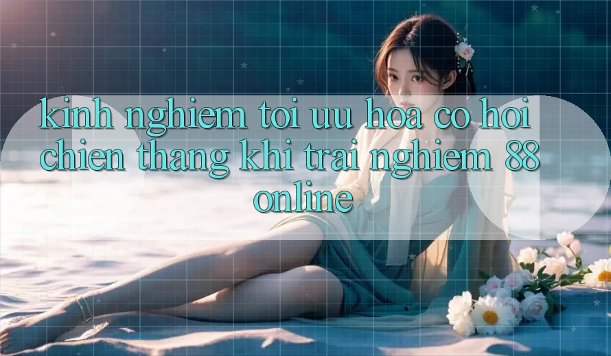 Kinh nghiệm Tối Ưu Hóa Cơ Hội Chiến Thắng Khi Trải Nghiệm 88online Kinh nghiệm Tối Ưu Hóa Cơ Hội Chiến Thắng Khi Trải Nghiệm 88online