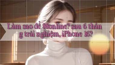 Làm sao để 88online sau 6 tháng trải nghiệm, iPhone 16