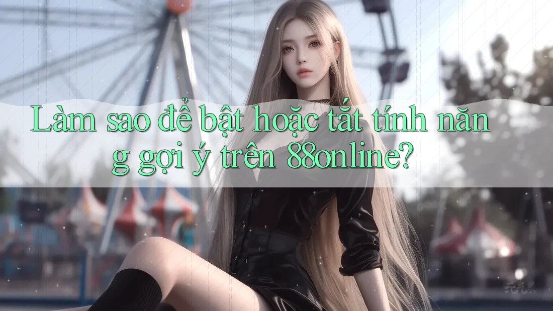 Làm sao để bật hoặc tắt tính năng gợi ý trên 88online? Làm sao để bật hoặc tắt tính năng gợi ý trên 88online?