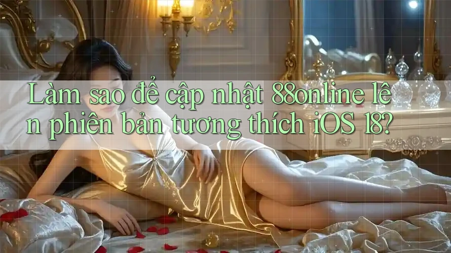 Làm sao để cập nhật 88online lên phiên bản tương thích iOS 18? Làm sao để cập nhật 88online lên phiên bản tương thích iOS 18?