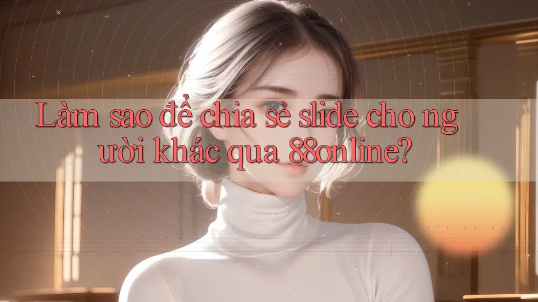 Làm sao để chia sẻ slide cho người khác qua 88online? Làm sao để chia sẻ slide cho người khác qua 88online?